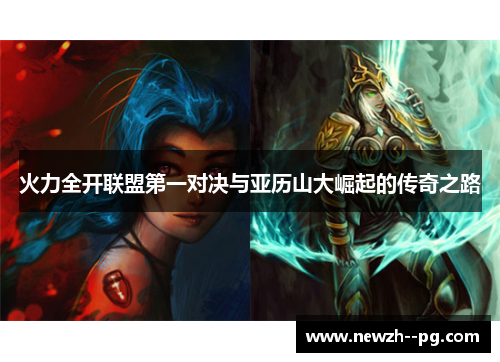 火力全开联盟第一对决与亚历山大崛起的传奇之路 火力全开联盟第一对决与亚历山大崛起的传奇之路