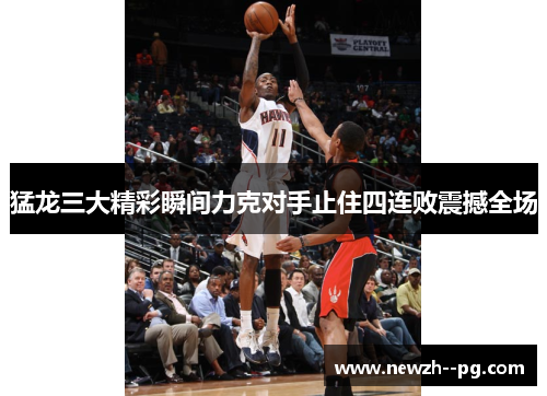 猛龙三大精彩瞬间力克对手止住四连败震撼全场 猛龙三大精彩瞬间力克对手止住四连败震撼全场