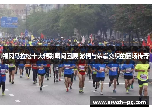 福冈马拉松十大精彩瞬间回顾 激情与荣耀交织的赛场传奇 福冈马拉松十大精彩瞬间回顾 激情与荣耀交织的赛场传奇