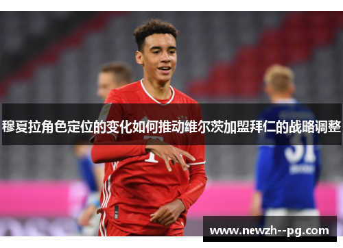 穆夏拉角色定位的变化如何推动维尔茨加盟拜仁的战略调整 穆夏拉角色定位的变化如何推动维尔茨加盟拜仁的战略调整