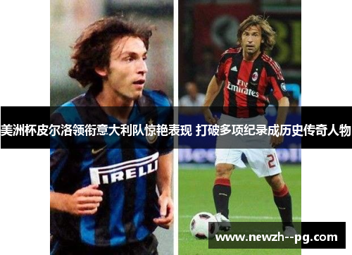 美洲杯皮尔洛领衔意大利队惊艳表现 打破多项纪录成历史传奇人物 美洲杯皮尔洛领衔意大利队惊艳表现 打破多项纪录成历史传奇人物