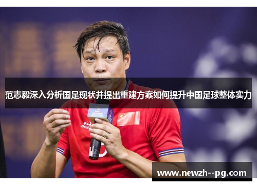 范志毅深入分析国足现状并提出重建方案如何提升中国足球整体实力