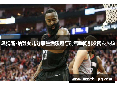 詹姆斯·哈登女儿分享生活乐趣与创意瞬间引发网友热议 詹姆斯·哈登女儿分享生活乐趣与创意瞬间引发网友热议