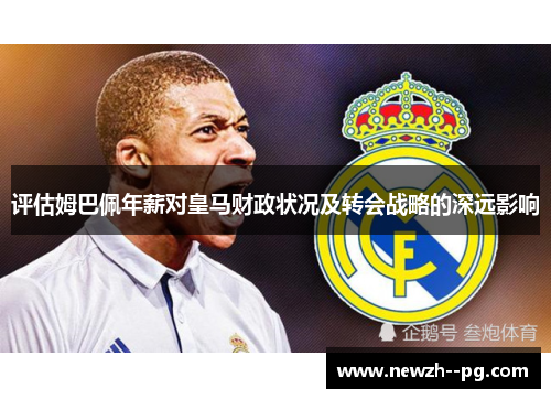 评估姆巴佩年薪对皇马财政状况及转会战略的深远影响 评估姆巴佩年薪对皇马财政状况及转会战略的深远影响