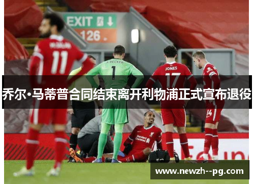 乔尔·马蒂普合同结束离开利物浦正式宣布退役