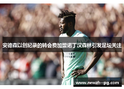 安德森以创纪录的转会费加盟诺丁汉森林引发足坛关注