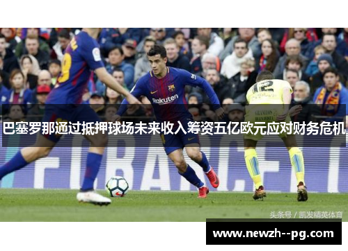 巴塞罗那通过抵押球场未来收入筹资五亿欧元应对财务危机