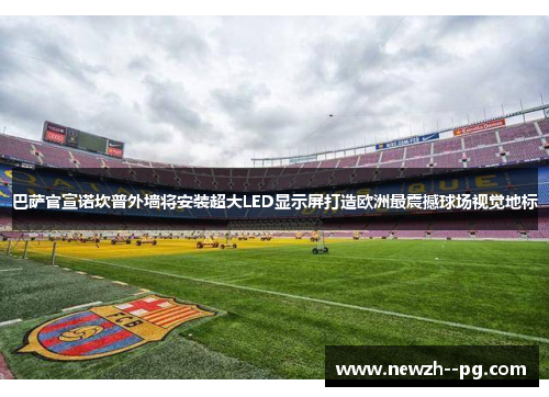巴萨官宣诺坎普外墙将安装超大LED显示屏打造欧洲最震撼球场视觉地标 巴萨官宣诺坎普外墙将安装超大LED显示屏打造欧洲最震撼球场视觉地标