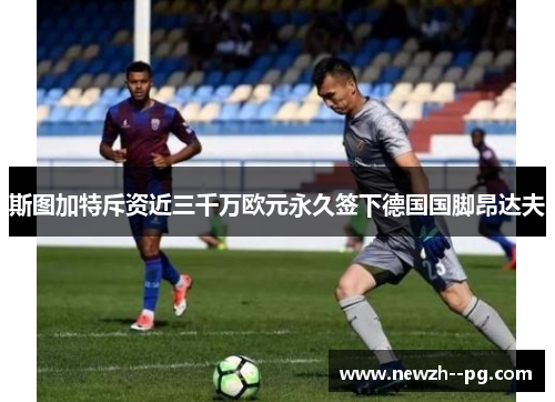 斯图加特斥资近三千万欧元永久签下德国国脚昂达夫