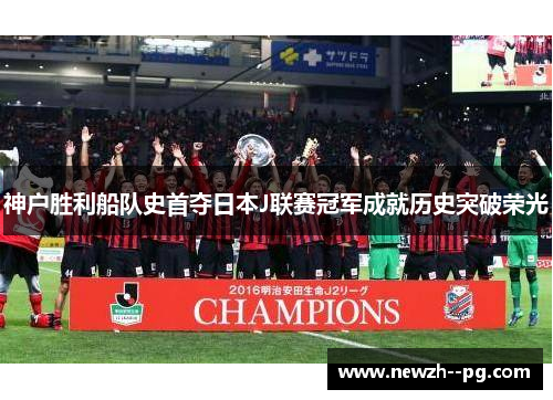神户胜利船队史首夺日本J联赛冠军成就历史突破荣光 神户胜利船队史首夺日本J联赛冠军成就历史突破荣光