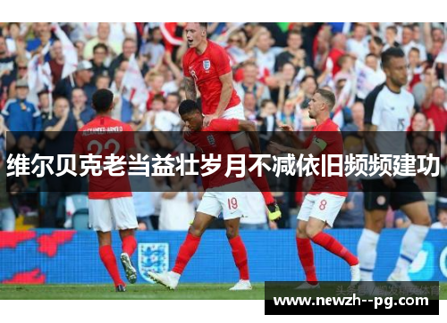 维尔贝克老当益壮岁月不减依旧频频建功