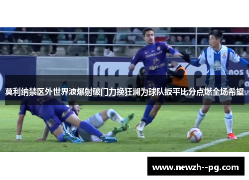 莫利纳禁区外世界波爆射破门力挽狂澜为球队扳平比分点燃全场希望