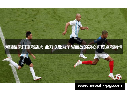 阿根廷豪门重燃战火 全力以赴为荣耀而战的决心再度点燃激情