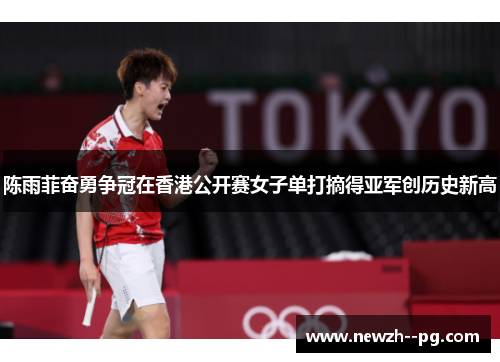 陈雨菲奋勇争冠在香港公开赛女子单打摘得亚军创历史新高