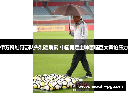 伊万科维奇带队失利遭质疑 中国男足主帅面临巨大舆论压力