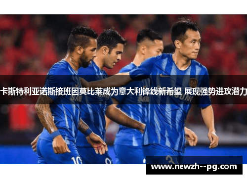 卡斯特利亚诺斯接班因莫比莱成为意大利锋线新希望 展现强势进攻潜力