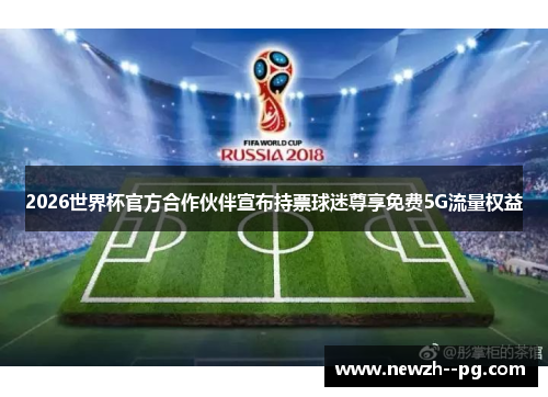 2026世界杯官方合作伙伴宣布持票球迷尊享免费5G流量权益