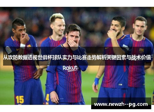 从攻防数据透视世俱杯球队实力与比赛走势解析关键因素与战术价值 从攻防数据透视世俱杯球队实力与比赛走势解析关键因素与战术价值