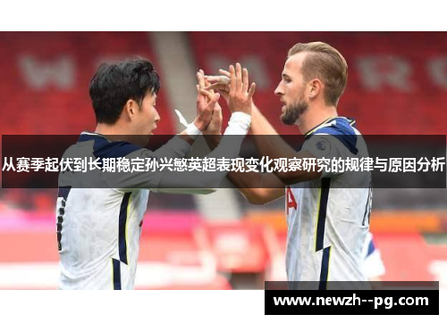 从赛季起伏到长期稳定孙兴慜英超表现变化观察研究的规律与原因分析 从赛季起伏到长期稳定孙兴慜英超表现变化观察研究的规律与原因分析