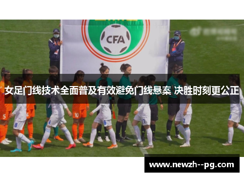 女足门线技术全面普及有效避免门线悬案 决胜时刻更公正 女足门线技术全面普及有效避免门线悬案 决胜时刻更公正