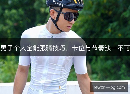 男子个人全能跟骑技巧，卡位与节奏缺一不可