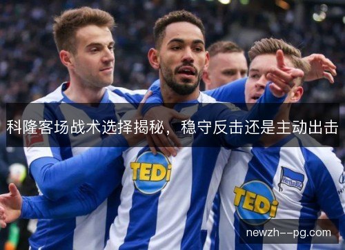 科隆客场战术选择揭秘，稳守反击还是主动出击