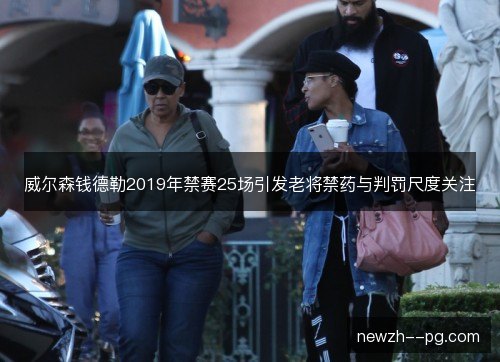 威尔森钱德勒2019年禁赛25场引发老将禁药与判罚尺度关注