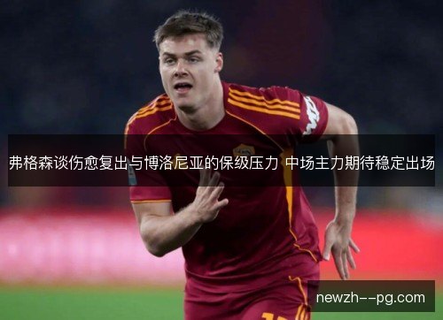 弗格森谈伤愈复出与博洛尼亚的保级压力 中场主力期待稳定出场 弗格森谈伤愈复出与博洛尼亚的保级压力 中场主力期待稳定出场